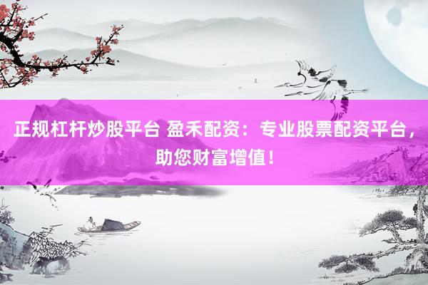 正规杠杆炒股平台 盈禾配资：专业股票配资平台，助您财富增值！