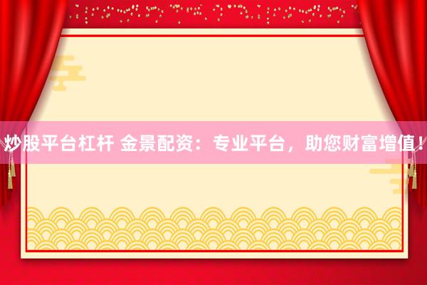 炒股平台杠杆 金景配资：专业平台，助您财富增值！