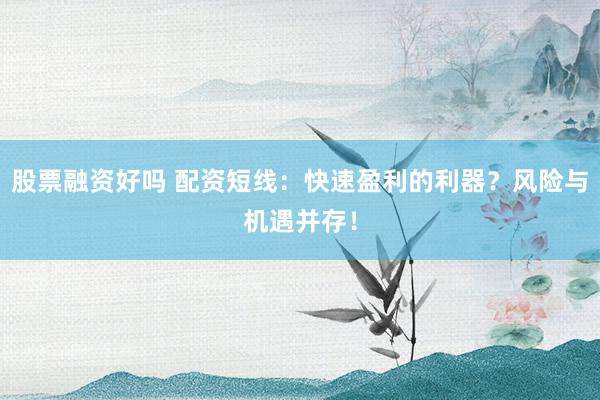 股票融资好吗 配资短线：快速盈利的利器？风险与机遇并存！