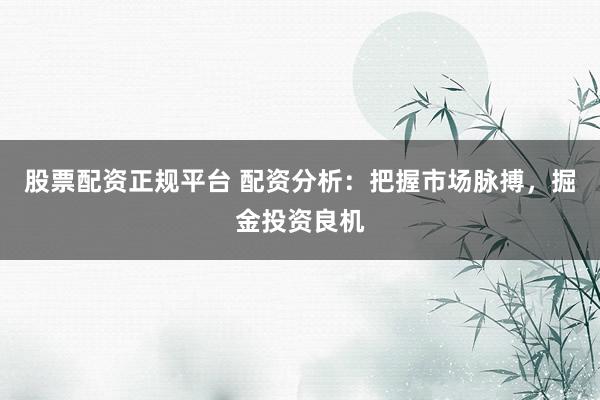 股票配资正规平台 配资分析：把握市场脉搏，掘金投资良机