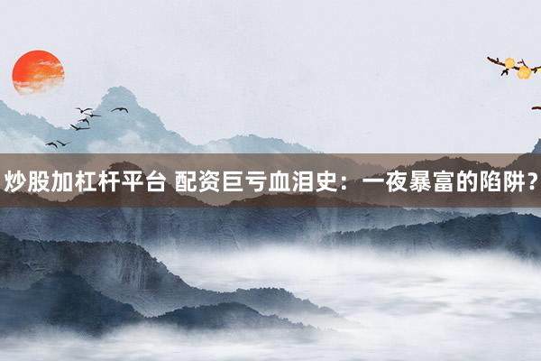 炒股加杠杆平台 配资巨亏血泪史：一夜暴富的陷阱？