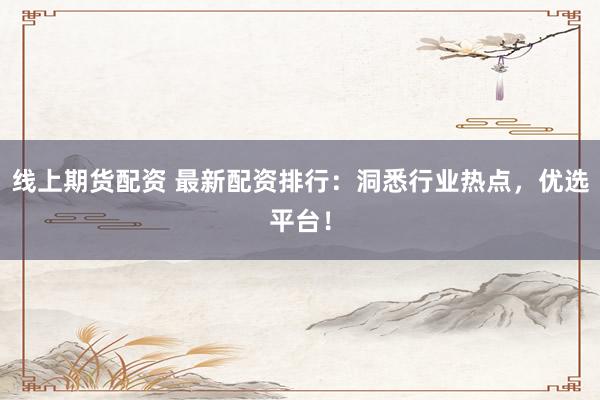 线上期货配资 最新配资排行：洞悉行业热点，优选平台！