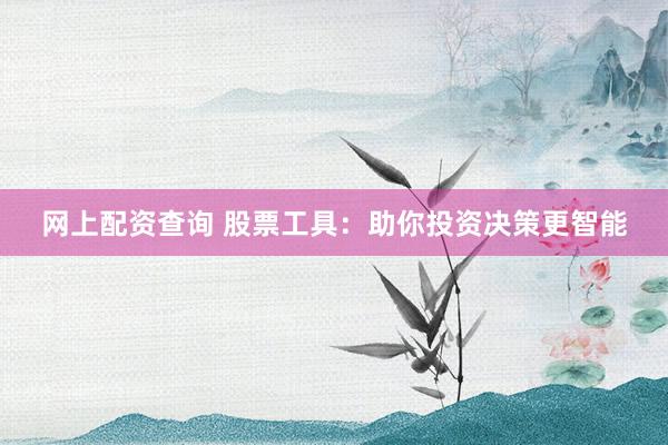 网上配资查询 股票工具：助你投资决策更智能