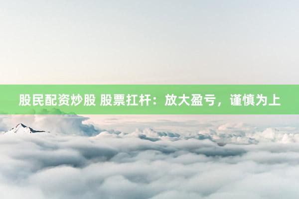 股民配资炒股 股票扛杆：放大盈亏，谨慎为上