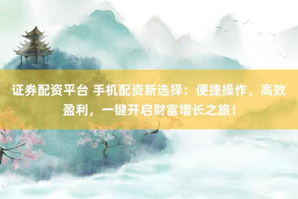 证券配资平台 手机配资新选择：便捷操作，高效盈利，一键开启财富增长之旅！