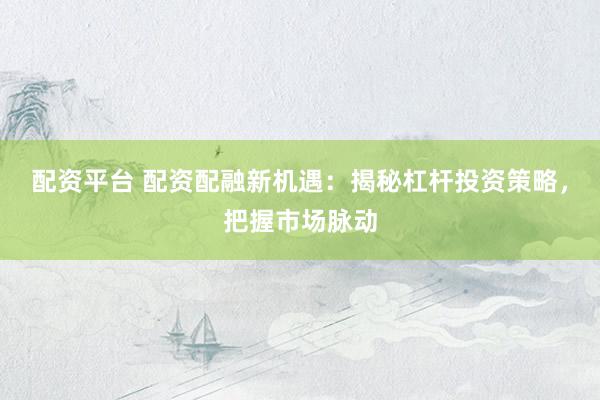 配资平台 配资配融新机遇：揭秘杠杆投资策略，把握市场脉动