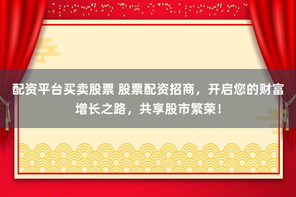 配资平台买卖股票 股票配资招商，开启您的财富增长之路，共享股市繁荣！