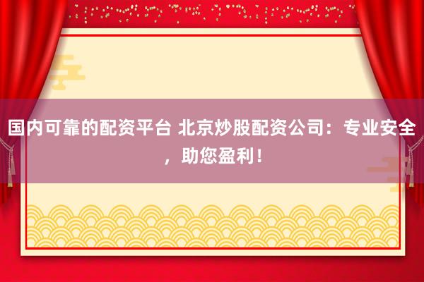 国内可靠的配资平台 北京炒股配资公司：专业安全，助您盈利！