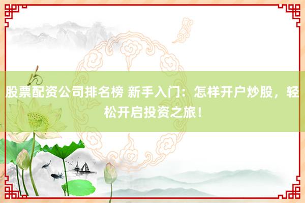 股票配资公司排名榜 新手入门：怎样开户炒股，轻松开启投资之旅！