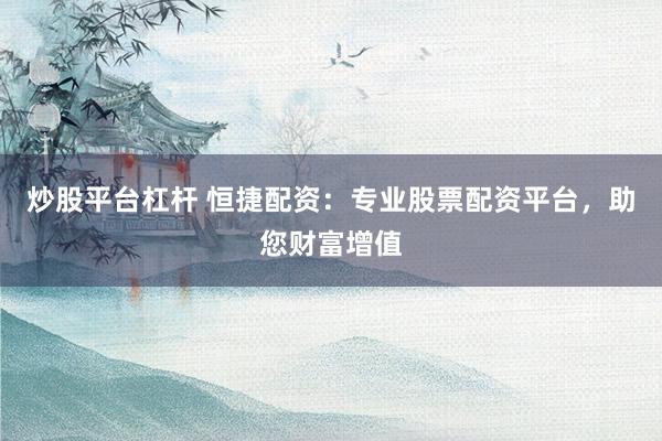 炒股平台杠杆 恒捷配资：专业股票配资平台，助您财富增值