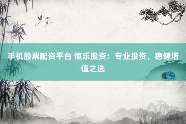 手机股票配资平台 恒乐股资：专业投资，稳健增值之选