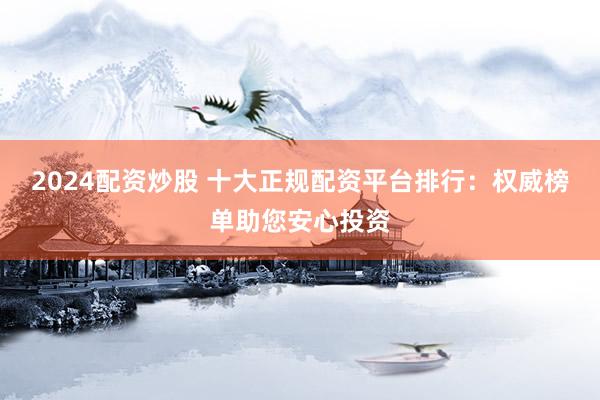 2024配资炒股 十大正规配资平台排行：权威榜单助您安心投资