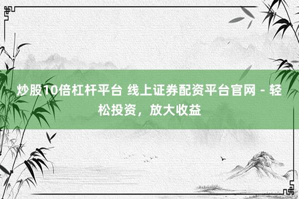 炒股10倍杠杆平台 线上证券配资平台官网 - 轻松投资，放大收益
