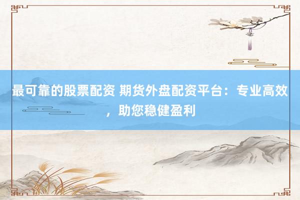 最可靠的股票配资 期货外盘配资平台：专业高效，助您稳健盈利