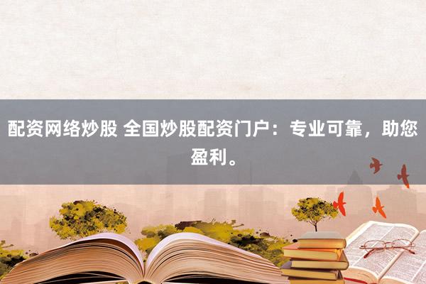 配资网络炒股 全国炒股配资门户：专业可靠，助您盈利。