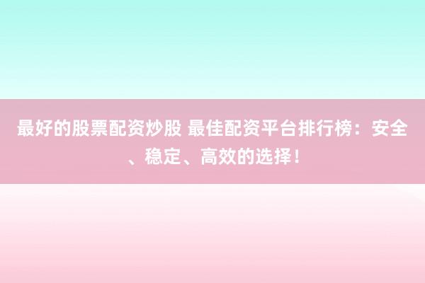 最好的股票配资炒股 最佳配资平台排行榜：安全、稳定、高效的选择！