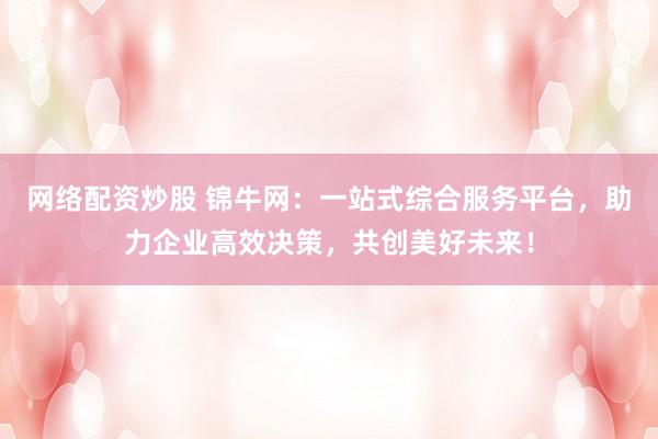 网络配资炒股 锦牛网：一站式综合服务平台，助力企业高效决策，共创美好未来！