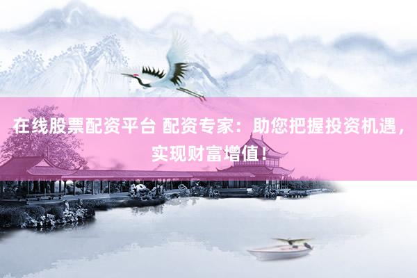 在线股票配资平台 配资专家：助您把握投资机遇，实现财富增值！