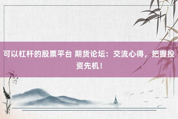 可以杠杆的股票平台 期货论坛：交流心得，把握投资先机！