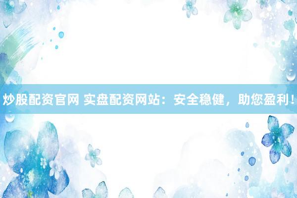 炒股配资官网 实盘配资网站：安全稳健，助您盈利！