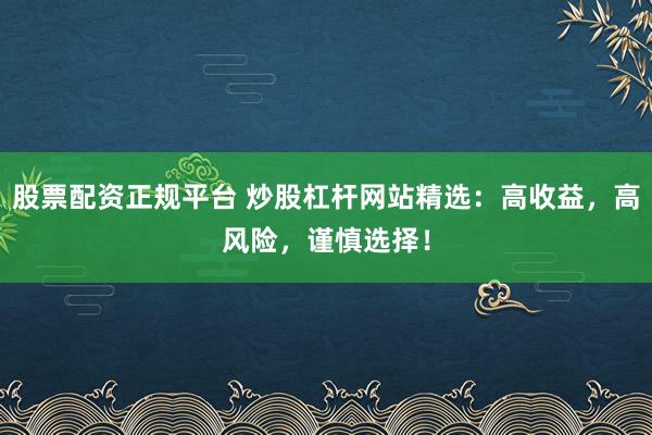 股票配资正规平台 炒股杠杆网站精选：高收益，高风险，谨慎选择！
