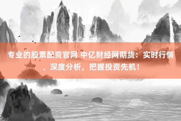 专业的股票配资官网 中亿财经网期货：实时行情、深度分析，把握投资先机！