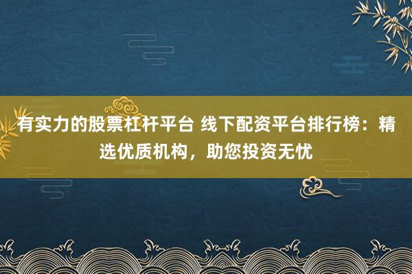 有实力的股票杠杆平台 线下配资平台排行榜：精选优质机构，助您投资无忧