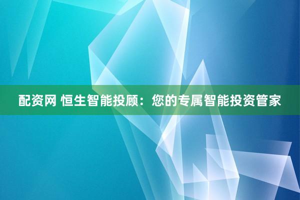 配资网 恒生智能投顾：您的专属智能投资管家