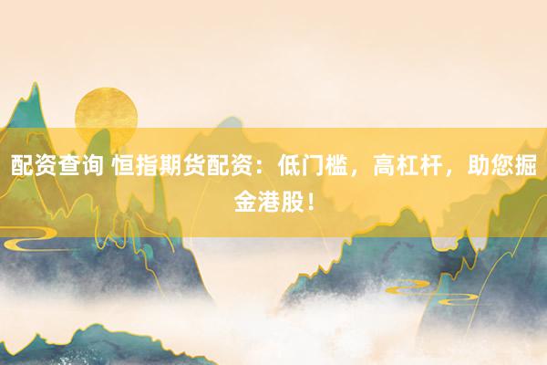 配资查询 恒指期货配资：低门槛，高杠杆，助您掘金港股！