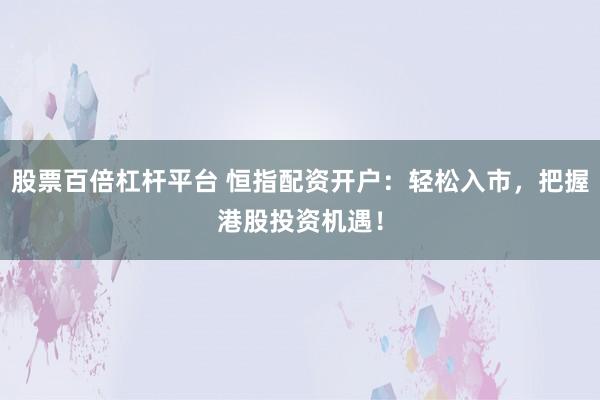 股票百倍杠杆平台 恒指配资开户：轻松入市，把握港股投资机遇！