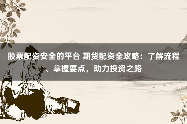 股票配资安全的平台 期货配资全攻略：了解流程、掌握要点，助力投资之路