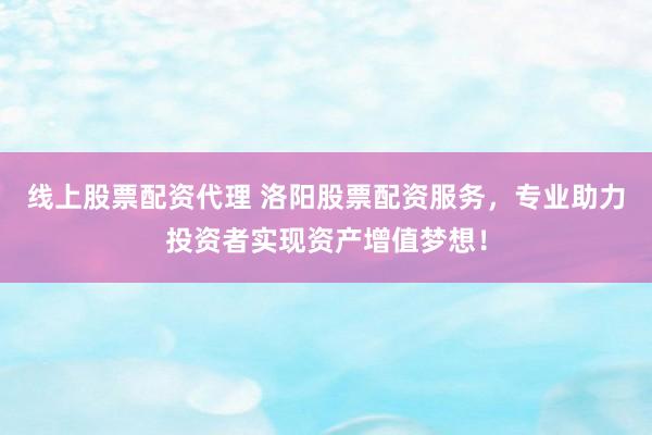 线上股票配资代理 洛阳股票配资服务，专业助力投资者实现资产增值梦想！
