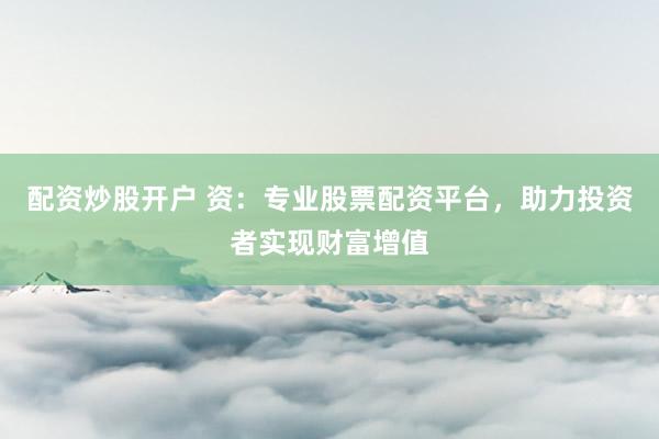 配资炒股开户 资：专业股票配资平台，助力投资者实现财富增值