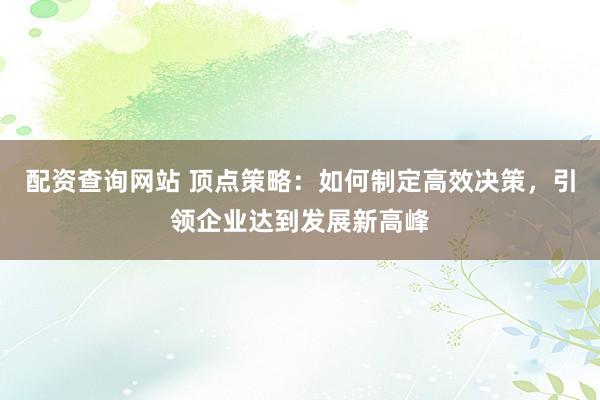 配资查询网站 顶点策略：如何制定高效决策，引领企业达到发展新高峰