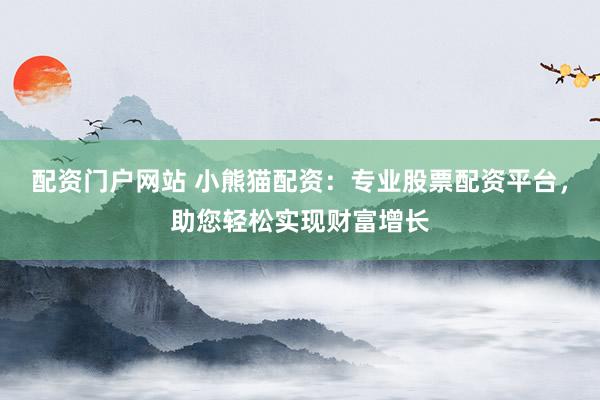 配资门户网站 小熊猫配资：专业股票配资平台，助您轻松实现财富增长
